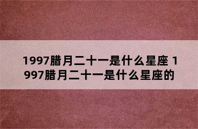 1997腊月二十一是什么星座 1997腊月二十一是什么星座的